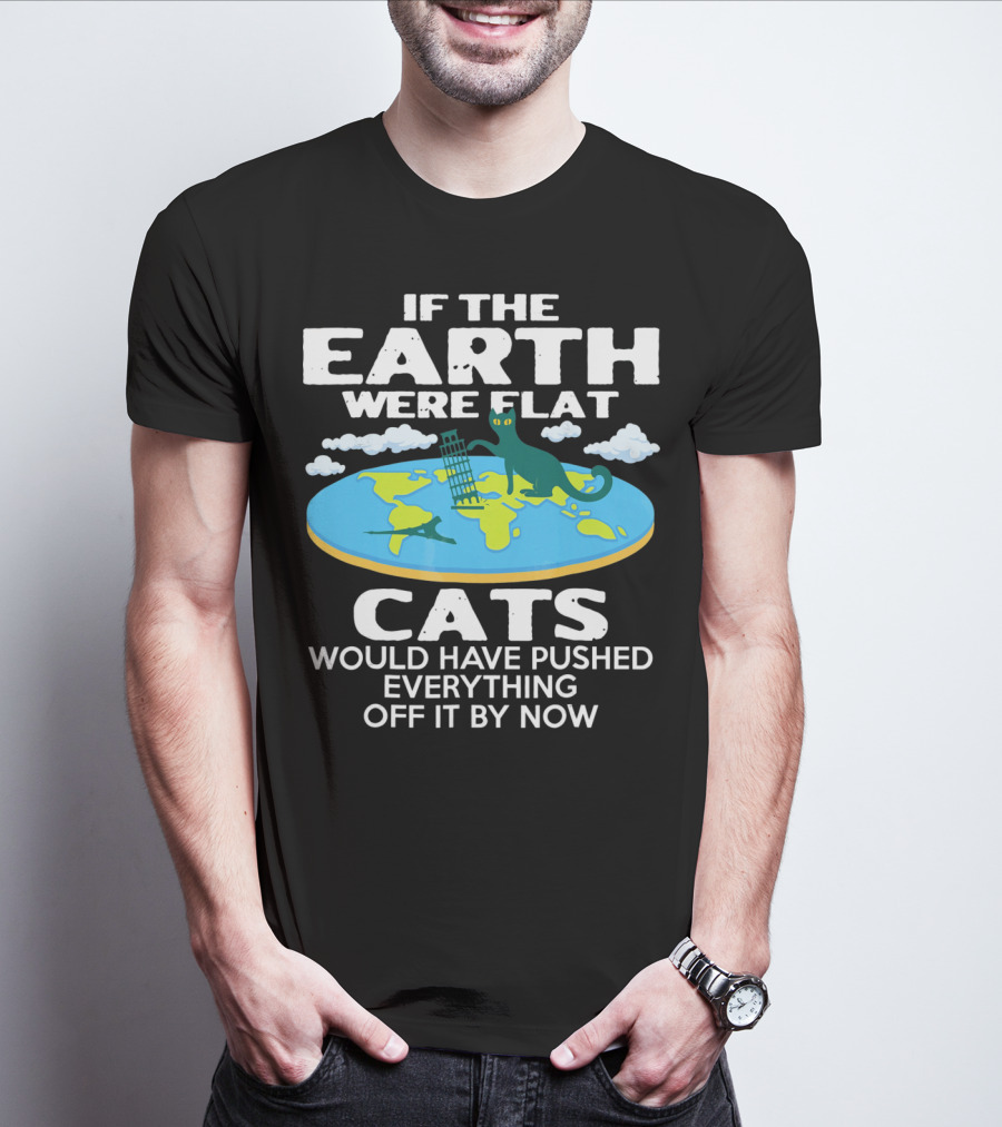 IF THE EARTH WERE FLAT CATS WOULD HAVE PUSHED EVERYTHING OFF IT BY NOW T-Shirt