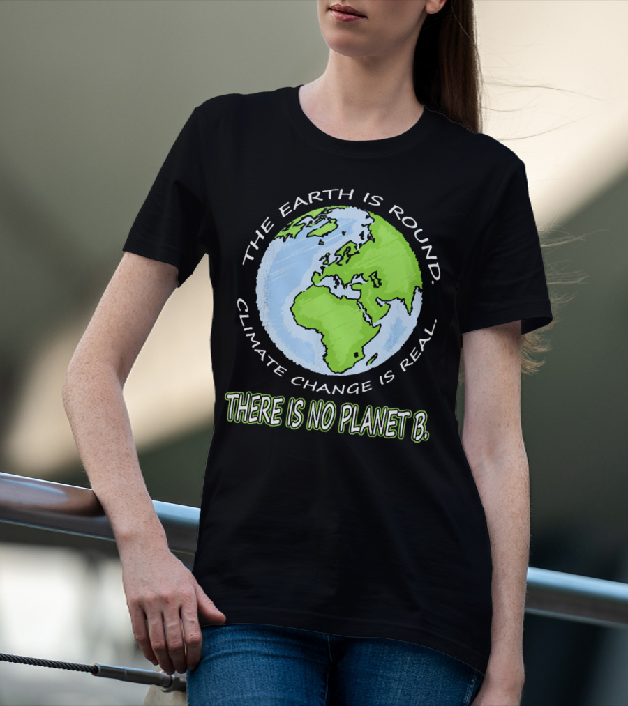 The Earth Is Round Climate Change Is Real There Is No Planet B T-Shirt