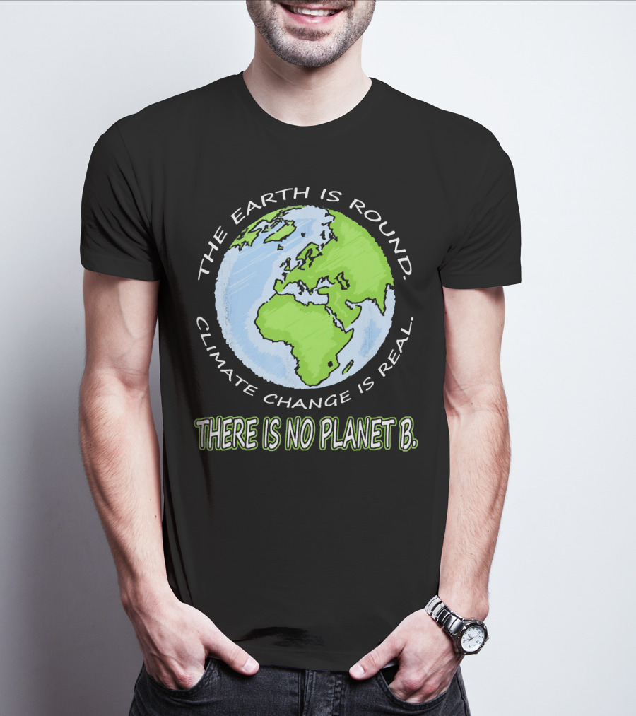 The Earth Is Round Climate Change Is Real There Is No Planet B T-Shirt