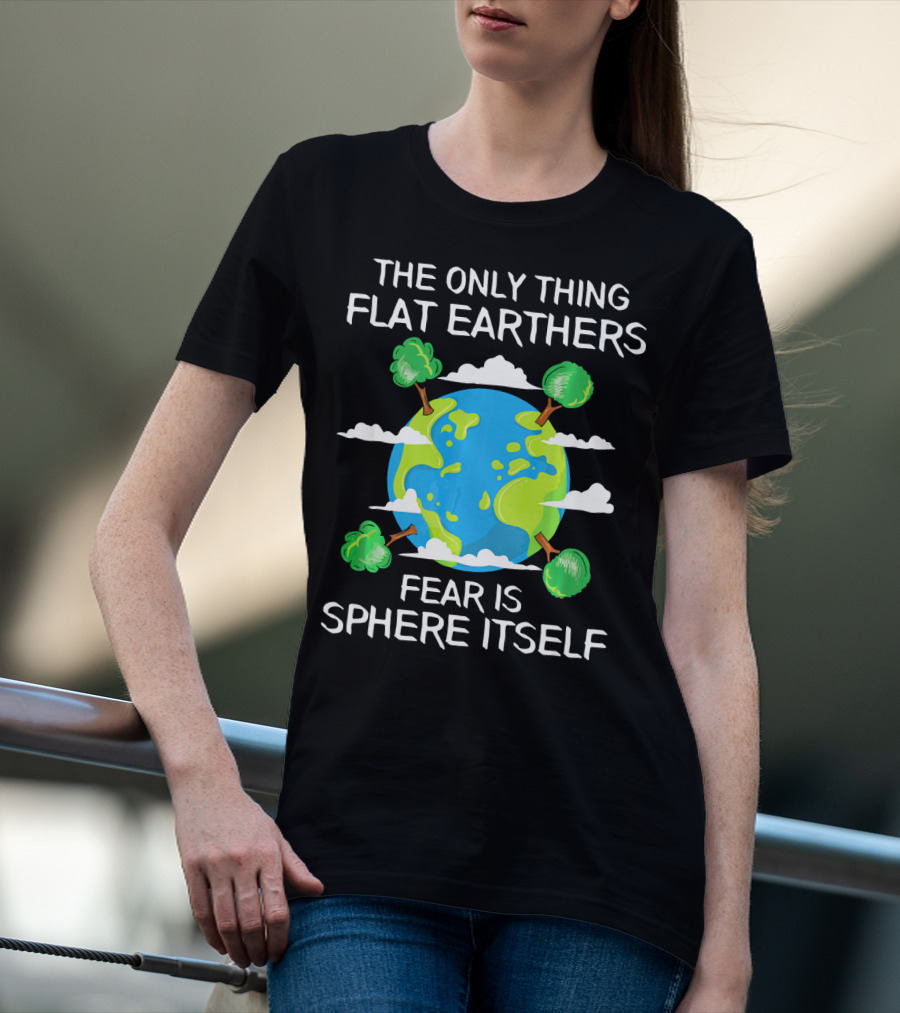 The Only Thing Flat Earthers Fear Is Sphere Itself T-Shirt