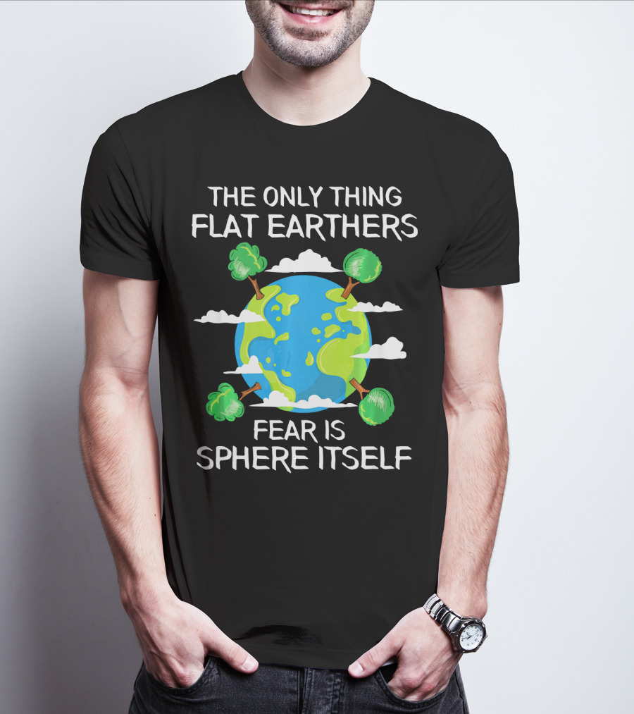 The Only Thing Flat Earthers Fear Is Sphere Itself T-Shirt