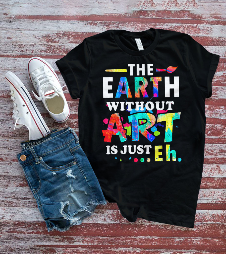 The Earth Without Art Is Just Eh Colorful Paint Splatter T-Shirt