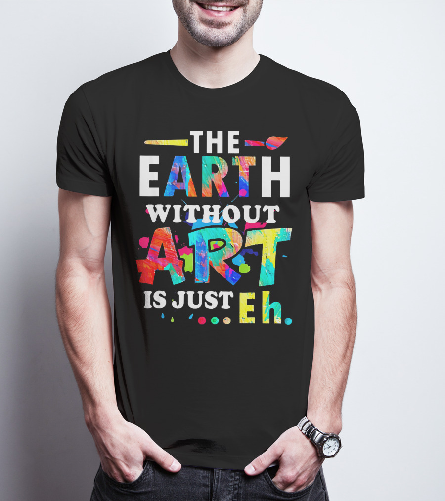 The Earth Without Art Is Just Eh Colorful Paint Splatter T-Shirt