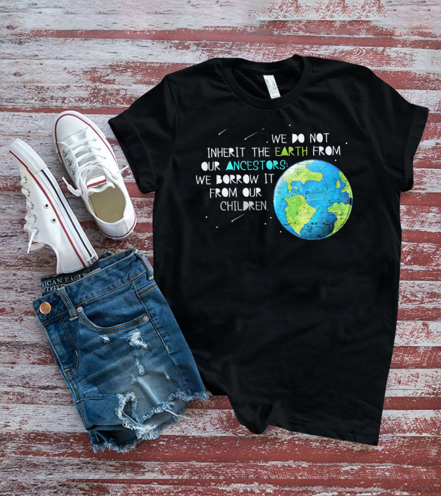 We Do Not Inherit The Earth From Our Ancestors We Borrow It From Our Children Earth Day T-Shirt