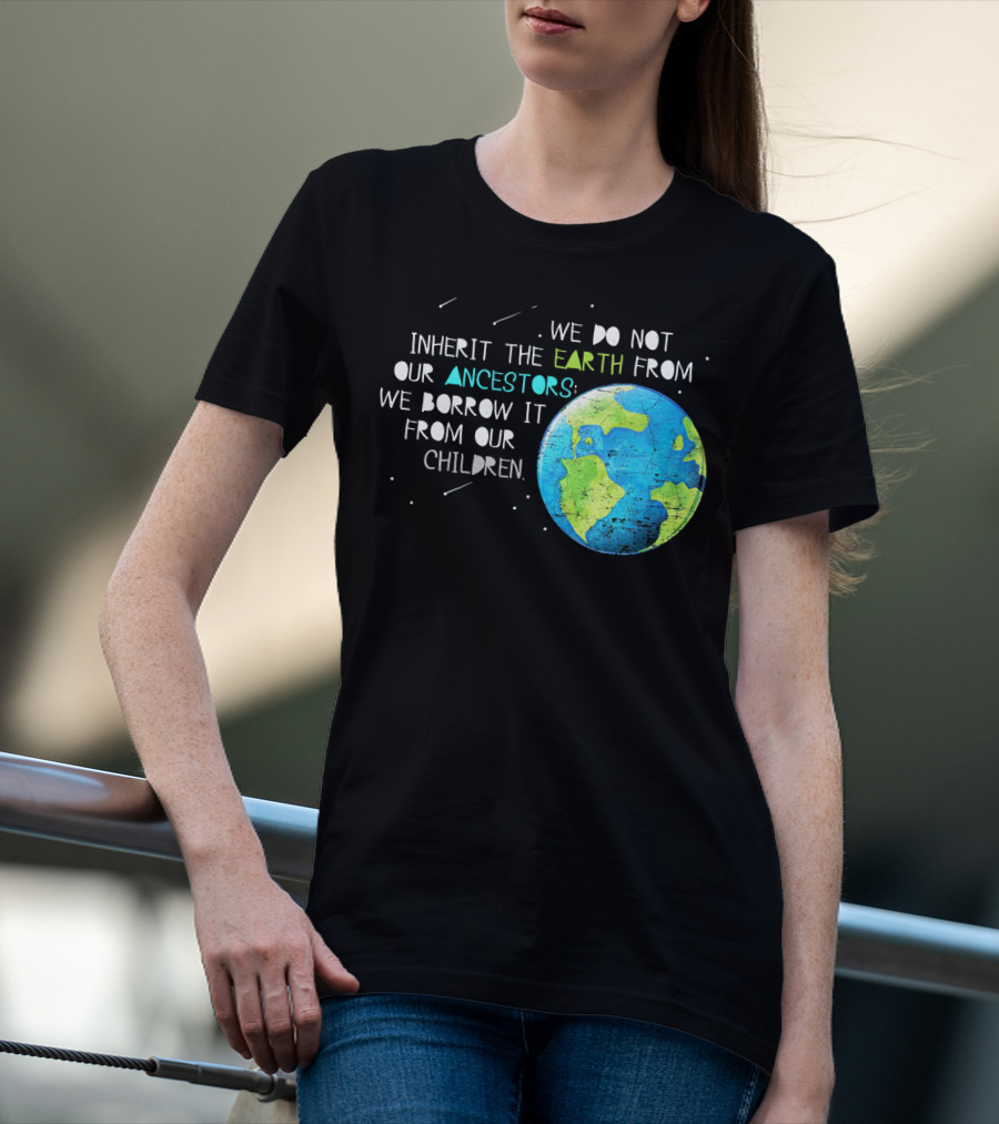 We Do Not Inherit The Earth From Our Ancestors We Borrow It From Our Children Earth Day T-Shirt