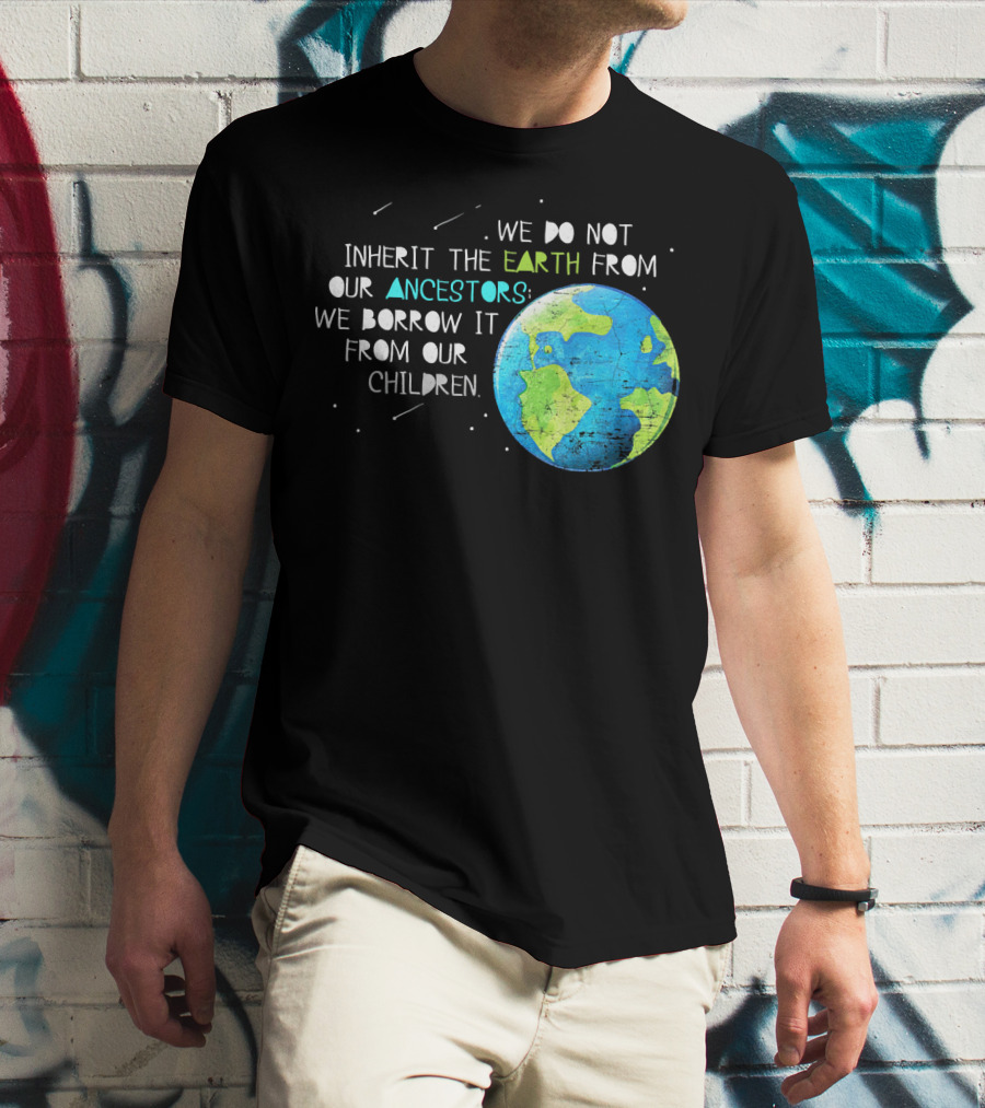 We Do Not Inherit The Earth From Our Ancestors We Borrow It From Our Children Earth Day T-Shirt