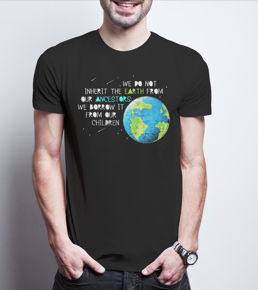 We Do Not Inherit The Earth From Our Ancestors We Borrow It From Our Children Earth Day T-Shirt