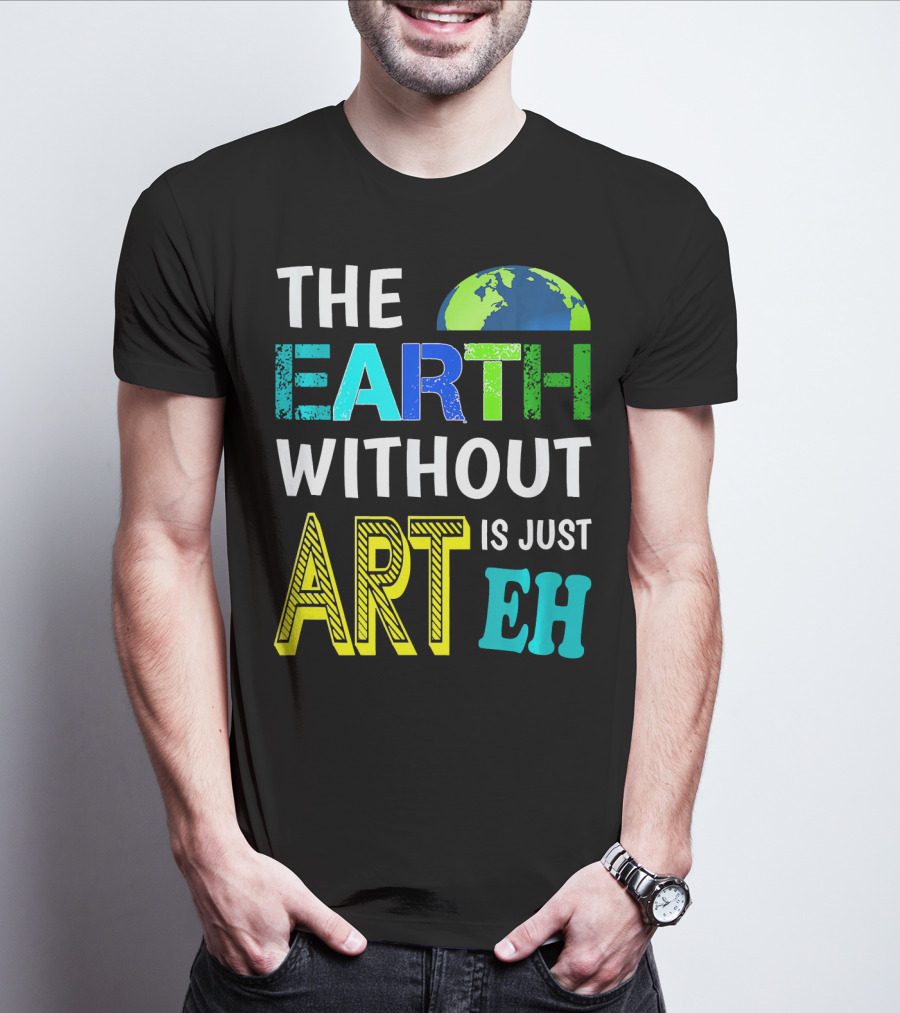 THE EARTH WITHOUT ART IS JUST EH Earth Day Ever T-Shirt