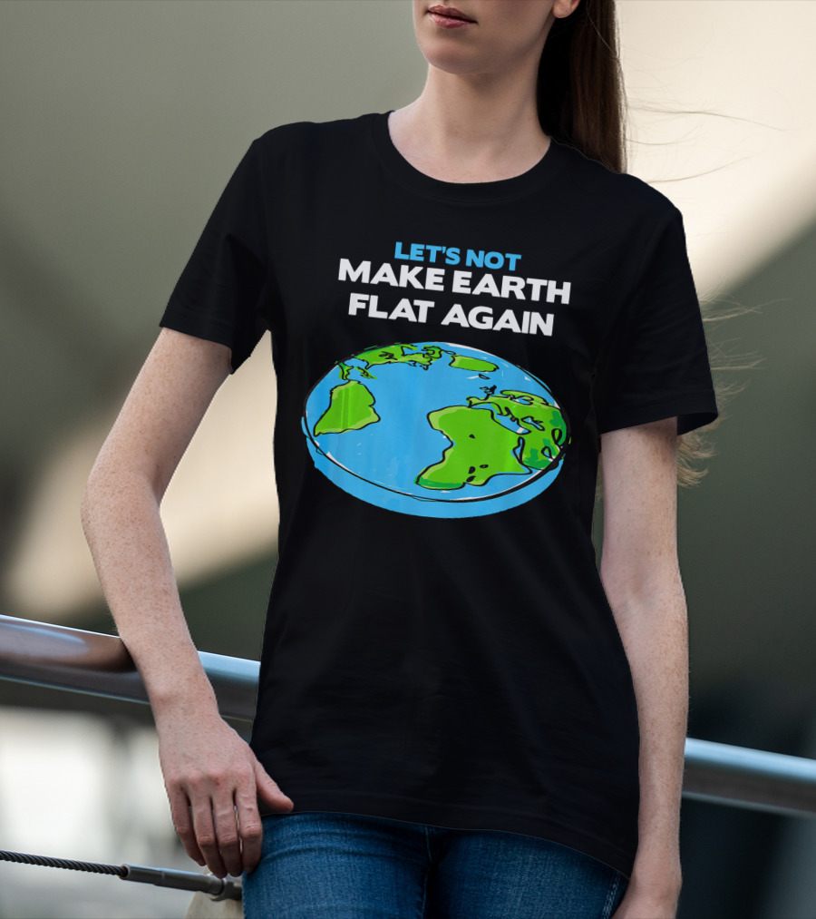 Let's Not Make Earth Flat Again Science March Flat Earth Day T-Shirt