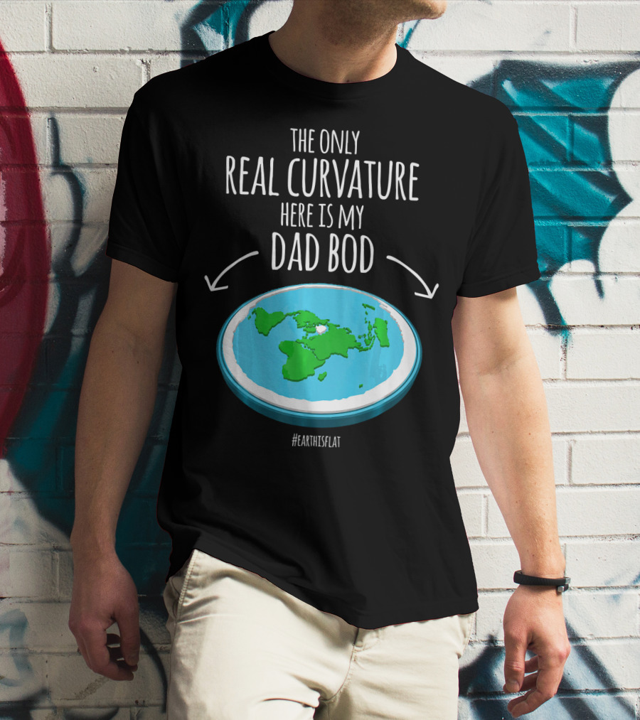 The Only Real Curvature Here Is My Dad Bod #EarthisFlat T-Shirt