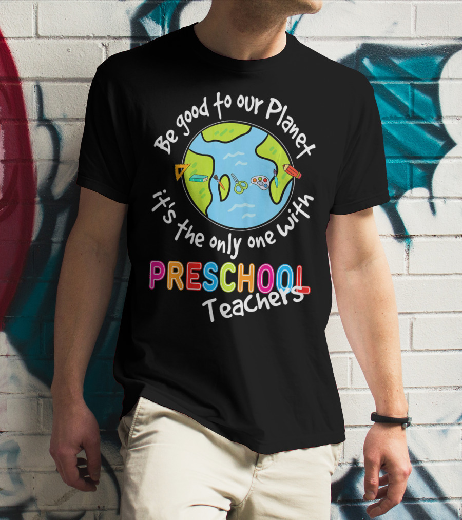 Be Good To Our Planet It's The Only One With Preschool Teachers T-Shirt