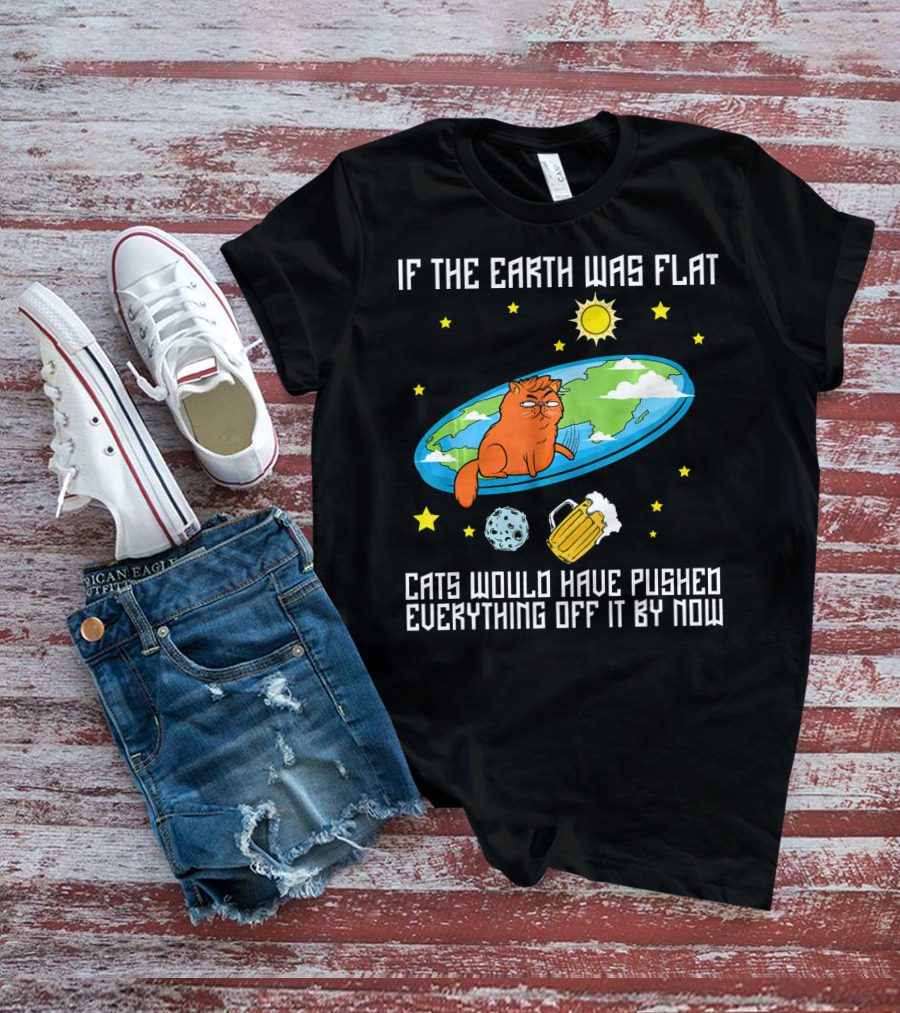 If The Earth Was Flat Cats Would Have Pushed Everything Off Flat Earther Joke T-Shirt