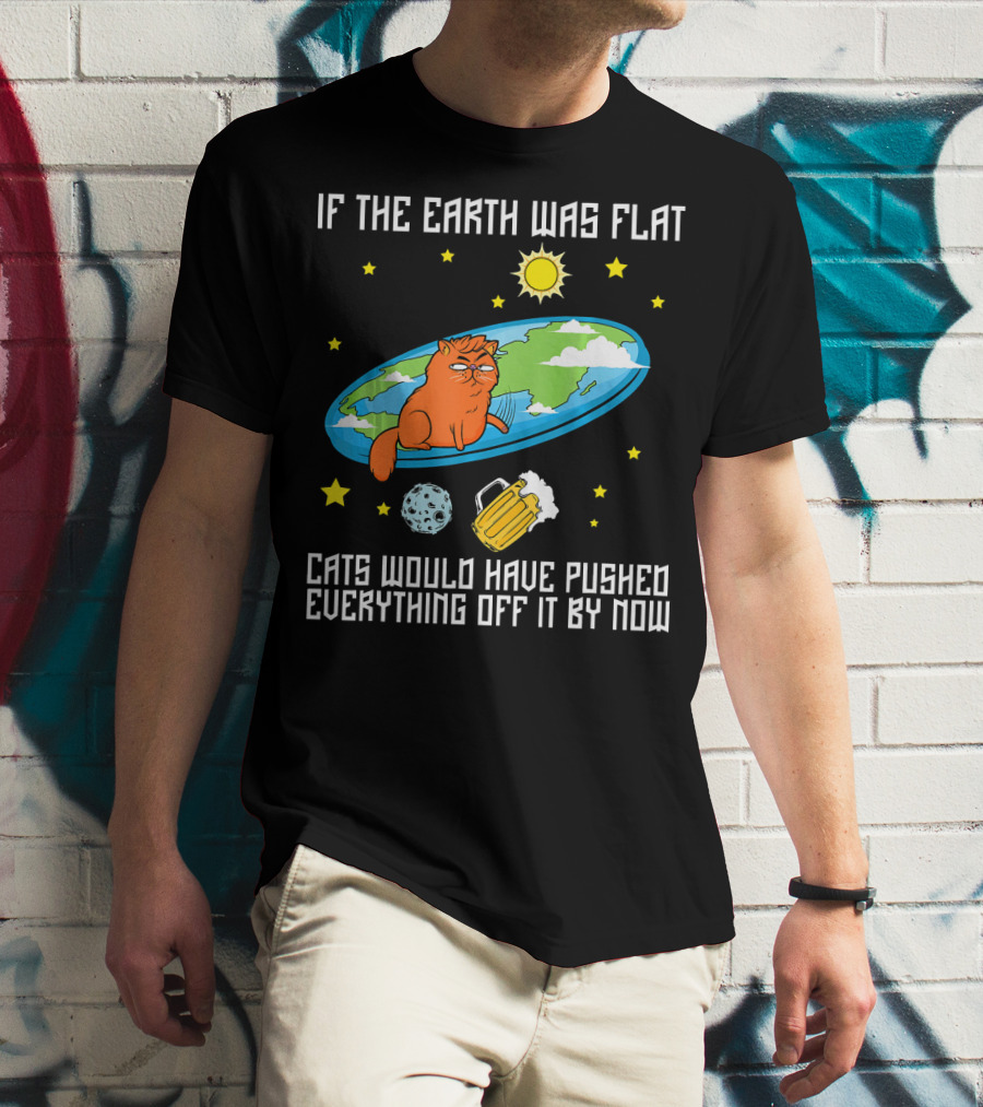 If The Earth Was Flat Cats Would Have Pushed Everything Off Flat Earther Joke T-Shirt