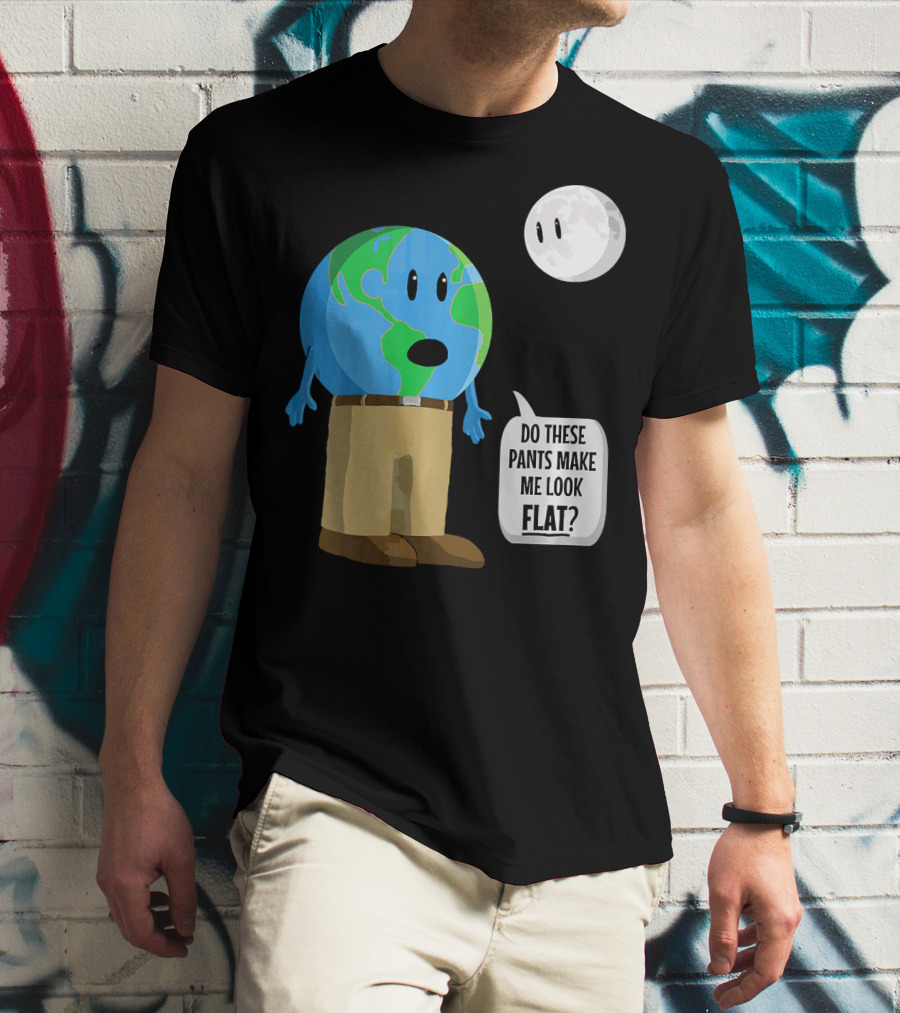 Do These Pants Make Me Look Flat Earth Globe With Talking Moon T-Shirt