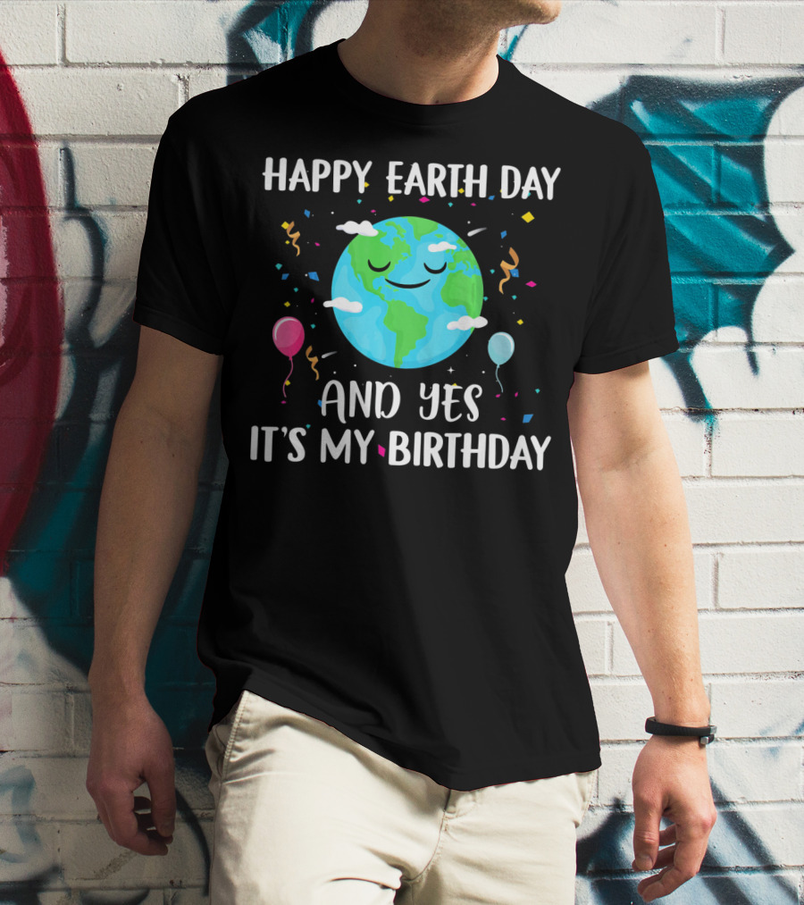 HAPPY EARTH DAY AND YES IT'S MY BIRTHDAY WITH SMILING EARTH AND BALLOONS T-Shirt