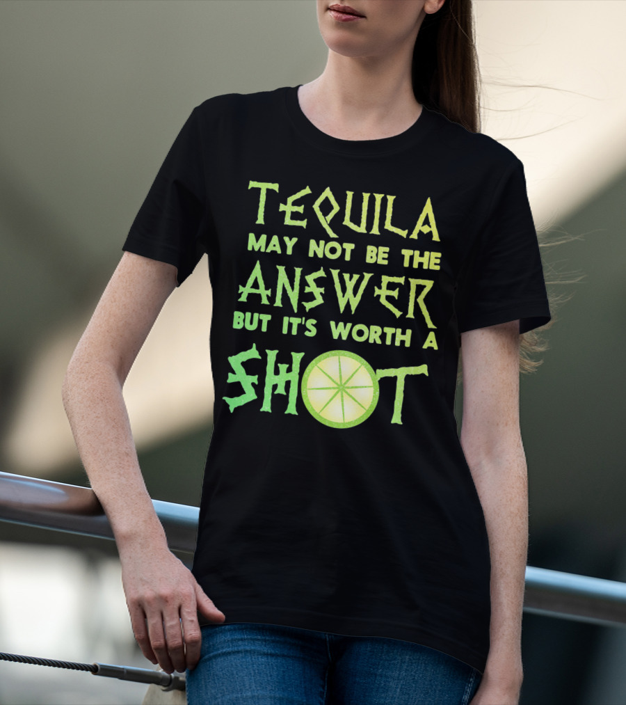 Tequila May Not Be The Answer But It’s Worth A Shot T-Shirt