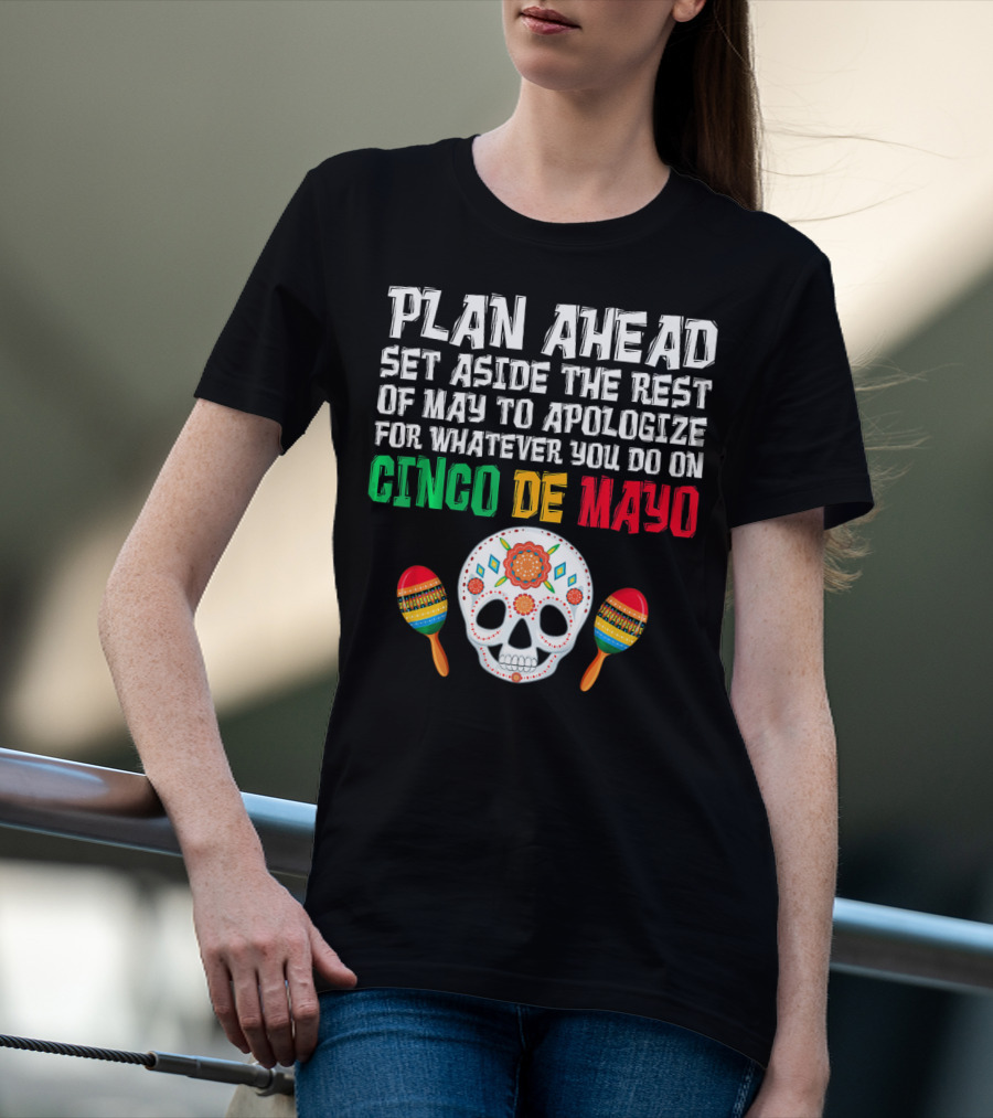 Plan Ahead Set Aside The Rest Of May To Apologize For Whatever You Do On Cinco De Mayo T-Shirt