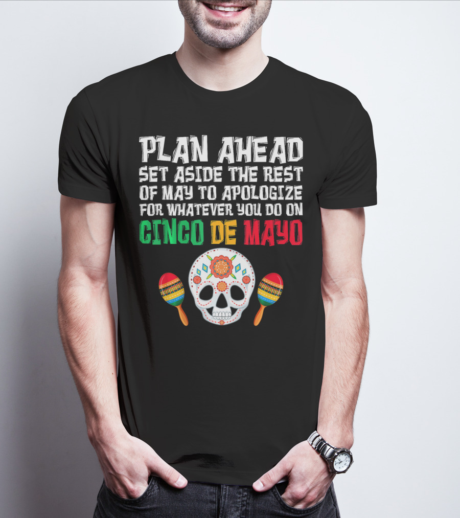 Plan Ahead Set Aside The Rest Of May To Apologize For Whatever You Do On Cinco De Mayo T-Shirt