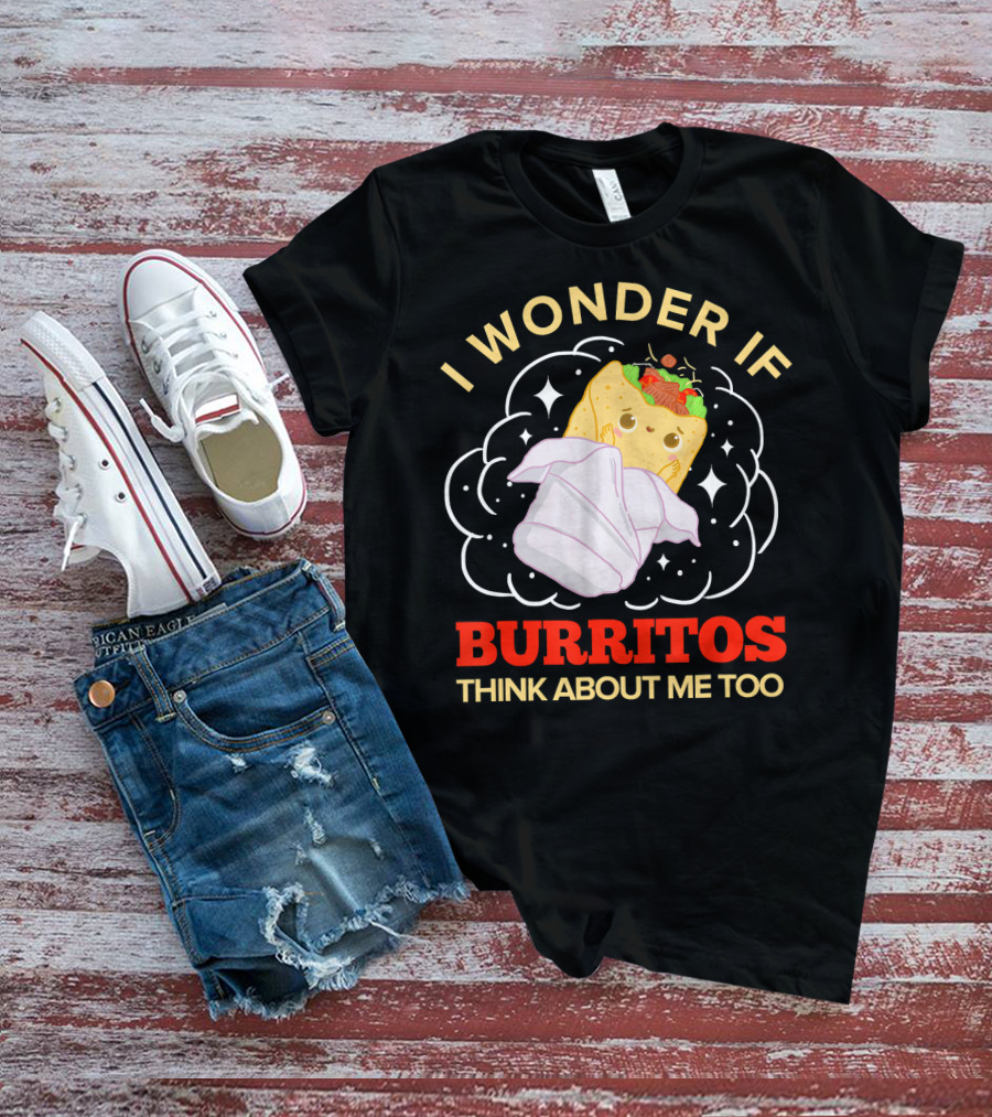 I Wonder If Burritos Think About Me Too Cute Burrito Character T-Shirt