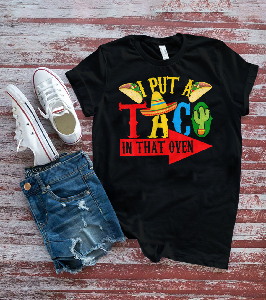 I Put A Taco In That Oven Mexican Food Sombrero Cactus Arrow T-Shirt
