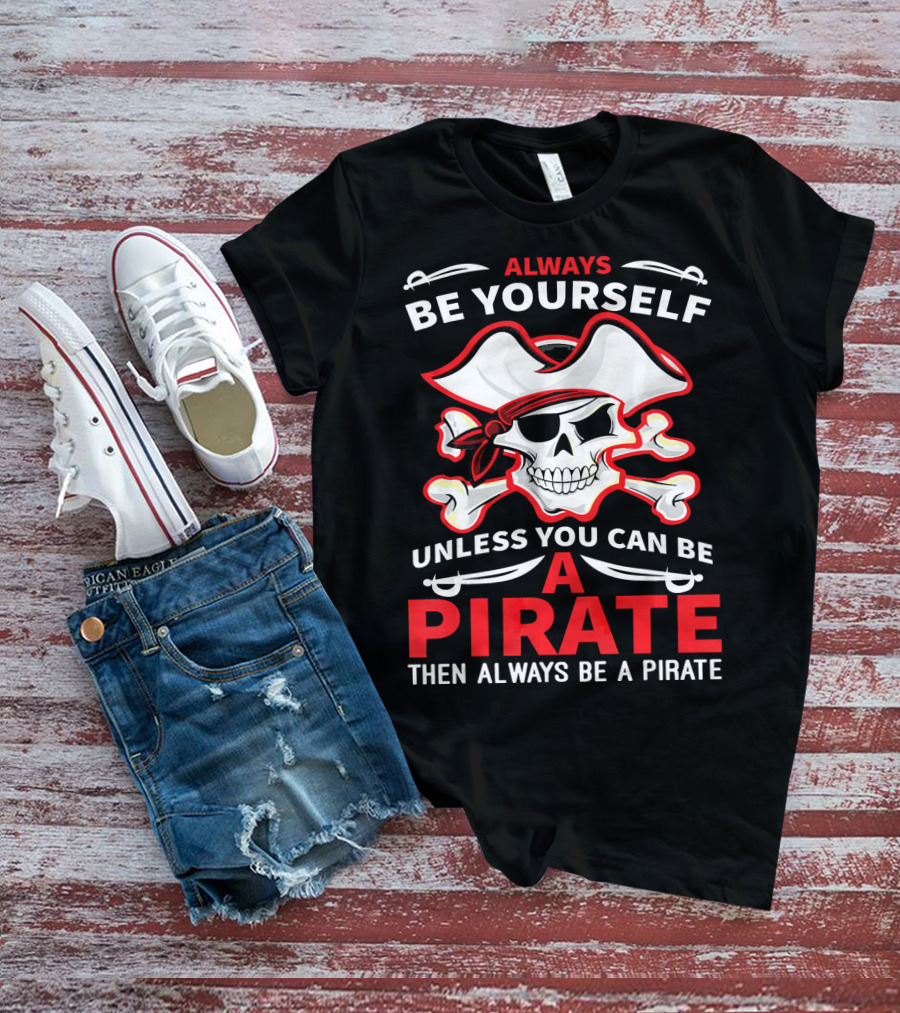 Always Be Yourself Unless You Can Be A Pirate Then Always Be A Pirate Skull And Crossbones T-Shirt