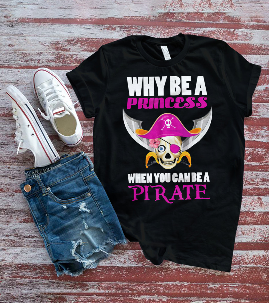 Why Be A Princess When You Can Be A Pirate Skull Hat Flowers Eyepatch T-Shirt