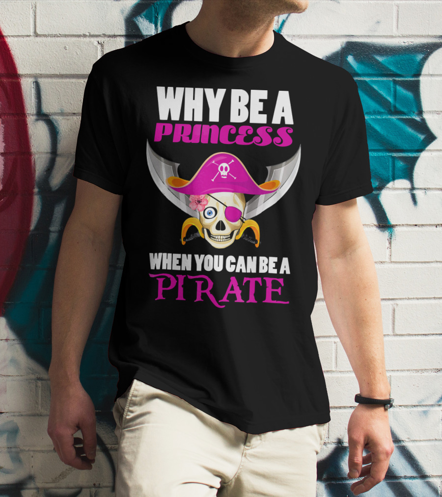 Why Be A Princess When You Can Be A Pirate Skull Hat Flowers Eyepatch T-Shirt