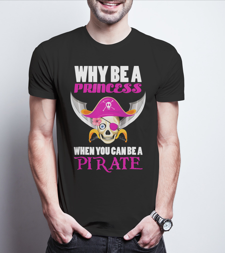 Why Be A Princess When You Can Be A Pirate Skull Hat Flowers Eyepatch T-Shirt