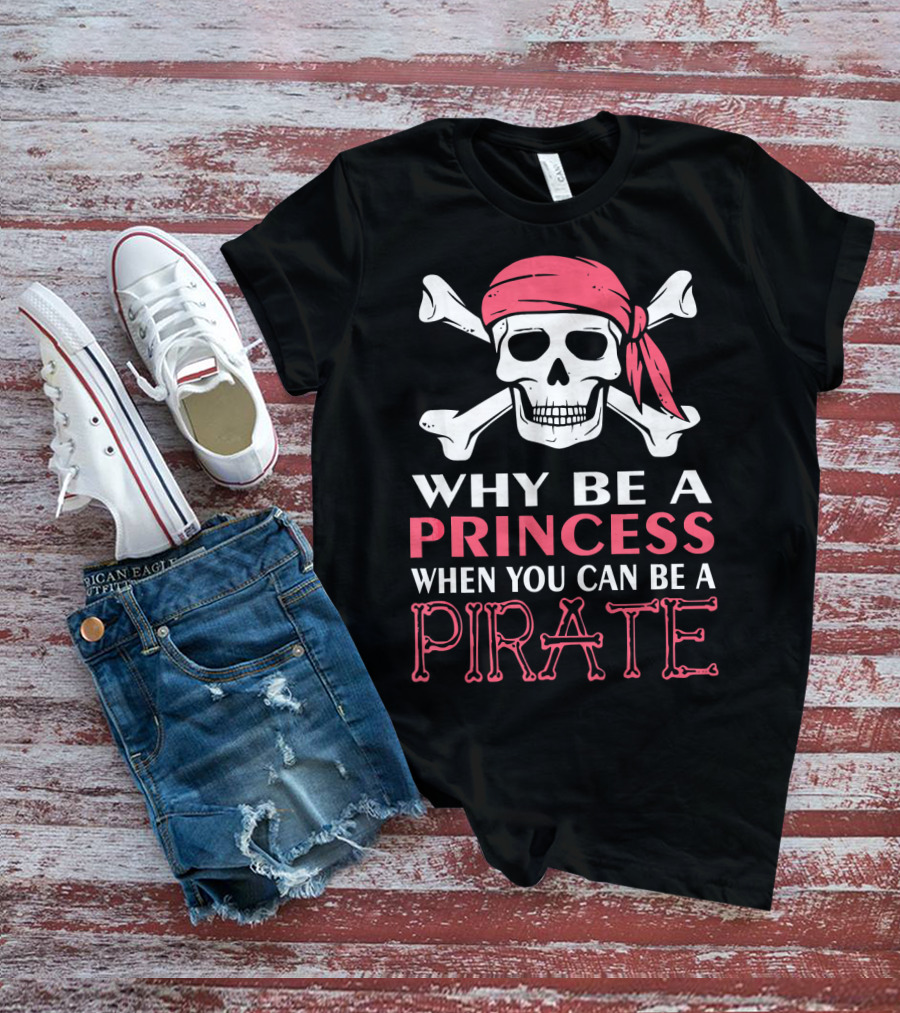 Why Be A Princess When You Can Be A Pirate Skull Crossbones T-Shirt