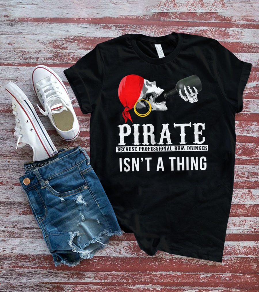 PIRATE BECAUSE PROFESSIONAL RUM DRINKER ISN’T A THING T-Shirt