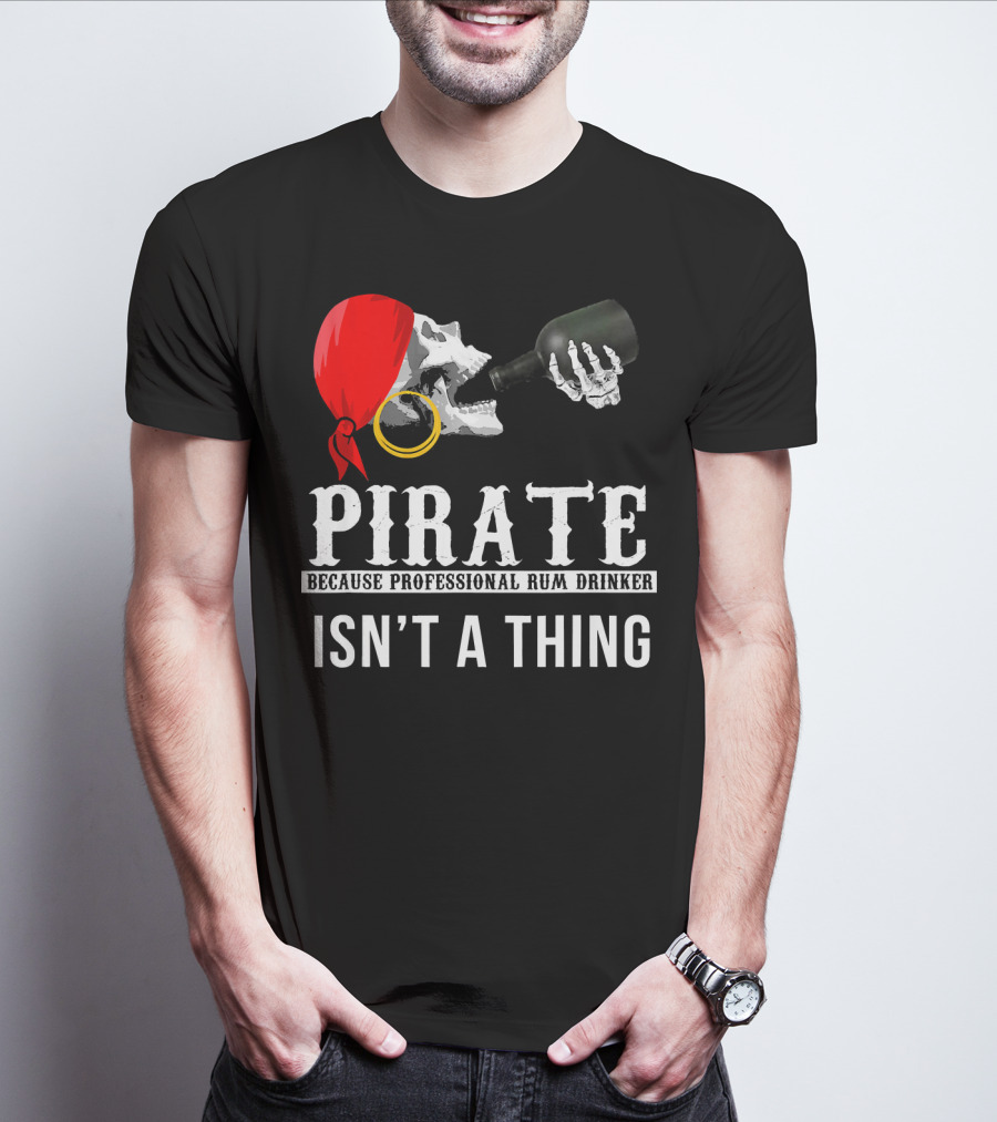 PIRATE BECAUSE PROFESSIONAL RUM DRINKER ISN’T A THING T-Shirt