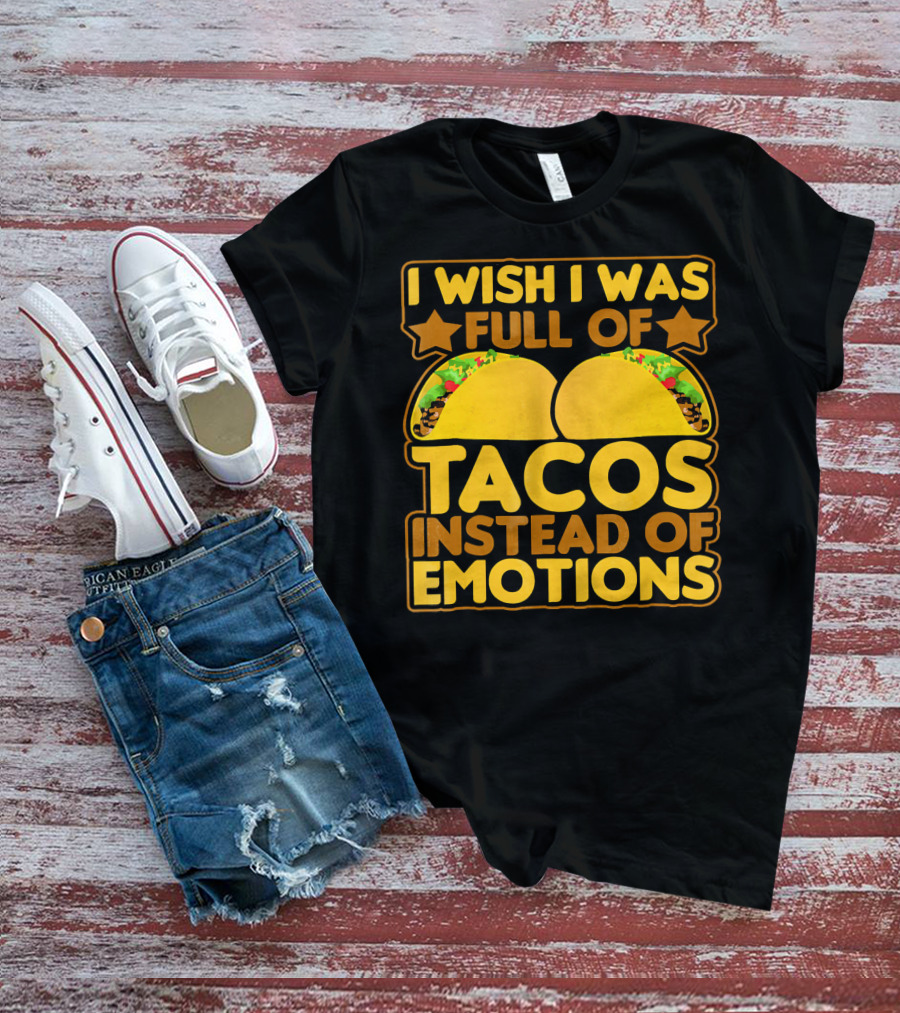 I Wish I Was Full Of Tacos Instead Of Emotions T-Shirt