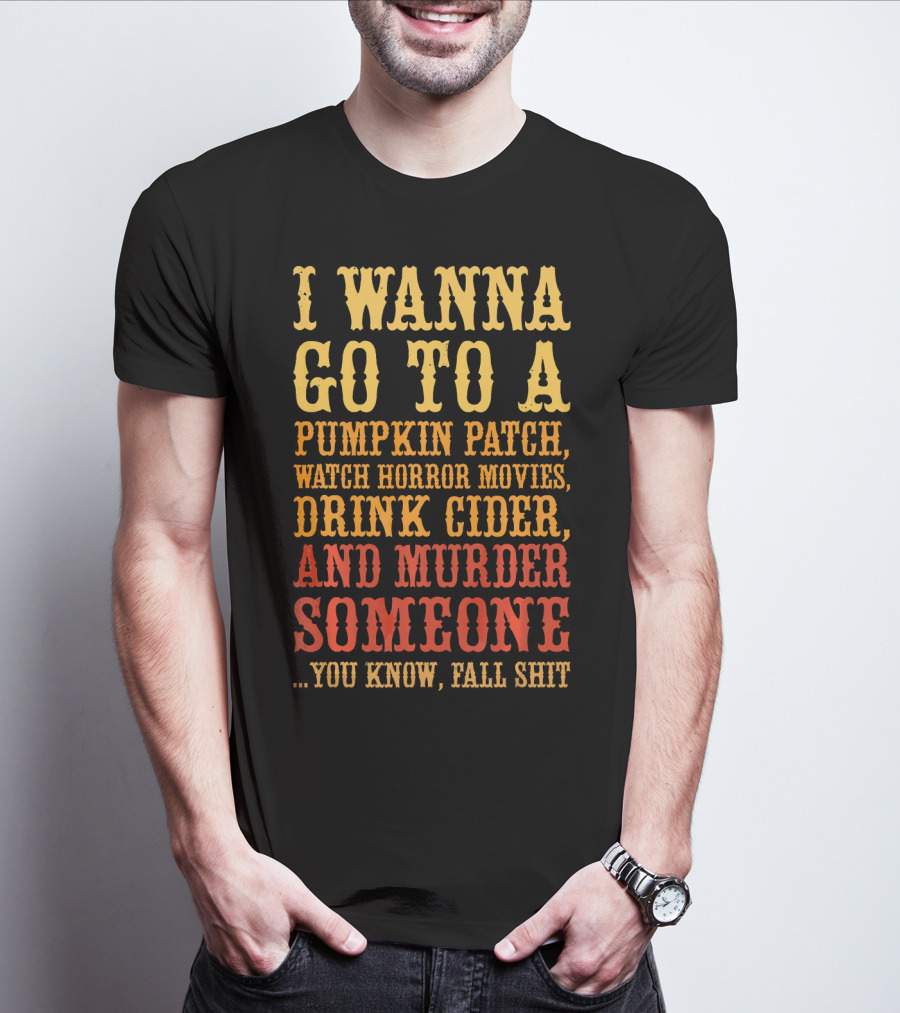 I Wanna Go To A Pumpkin Patch Watch Horror Movies Drink Cider And Murder Someone You Know Fall Shit T-Shirt