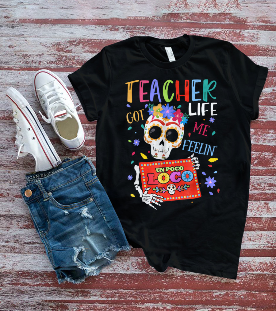 Teacher Life Got Me Feelin' Un Poco Loco Skeleton With Colorful Flowers And Skull T-Shirt