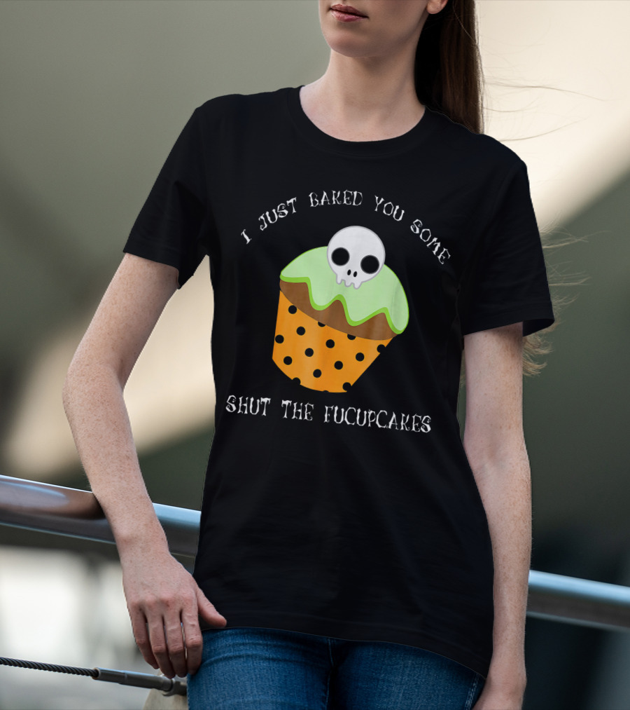 I Just Baked You Some Shut The Fucupcakes Skull Cupcake Halloween Humor T-Shirt