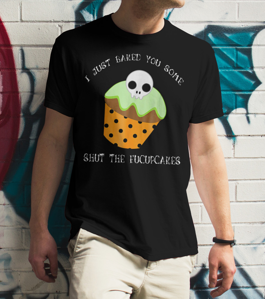 I Just Baked You Some Shut The Fucupcakes Skull Cupcake Halloween Humor T-Shirt