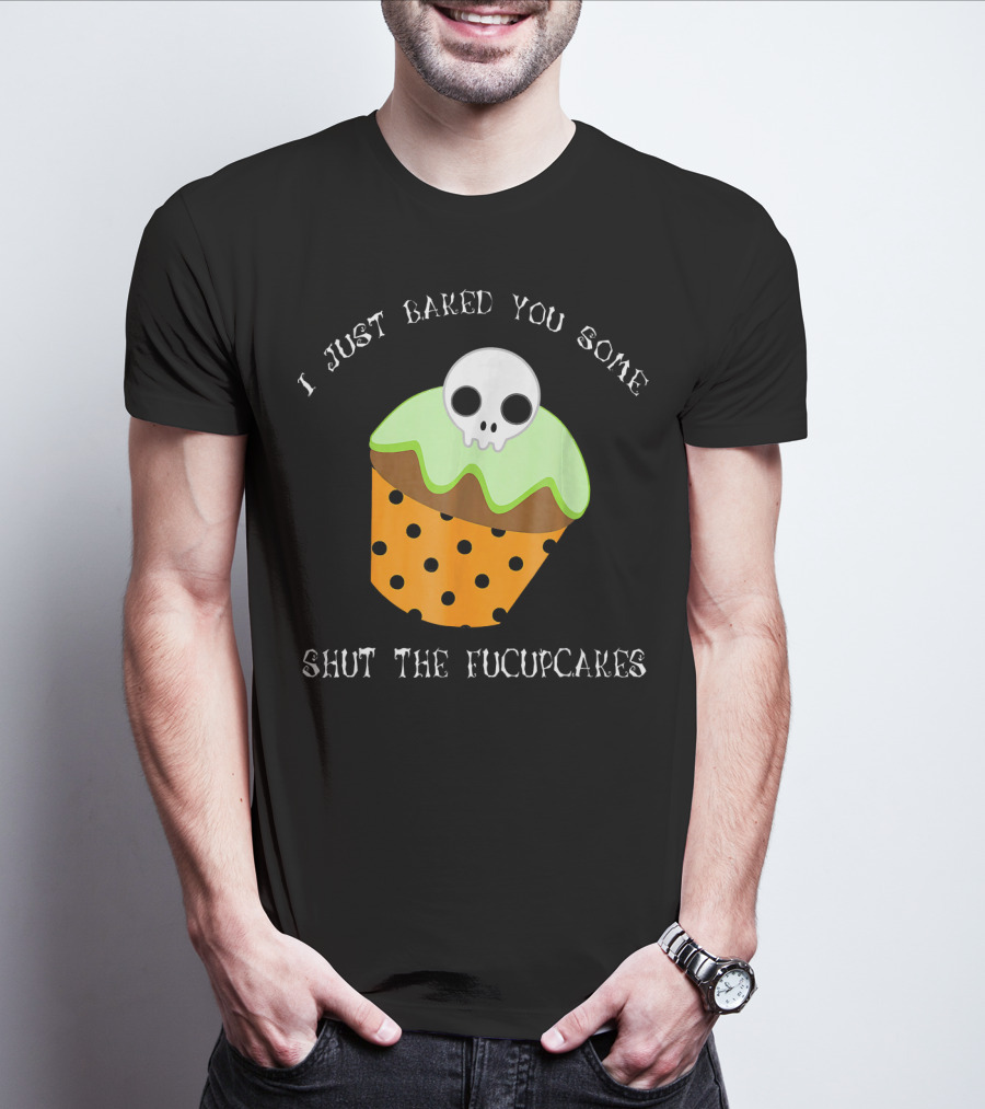 I Just Baked You Some Shut The Fucupcakes Skull Cupcake Halloween Humor T-Shirt