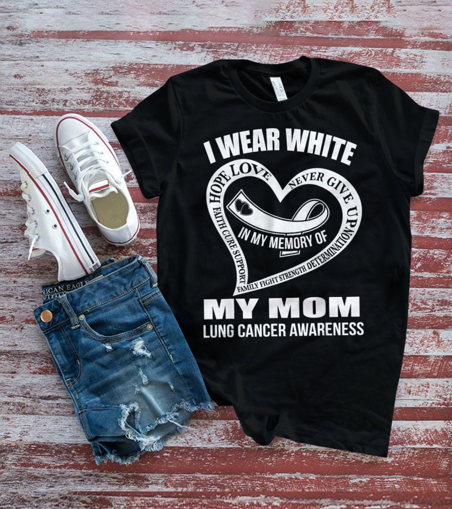 I WEAR WHITE LOVE SUPPORT STRENGTH IN MY MEMORY OF MY MOM LUNG CANCER AWARENESS T-Shirt