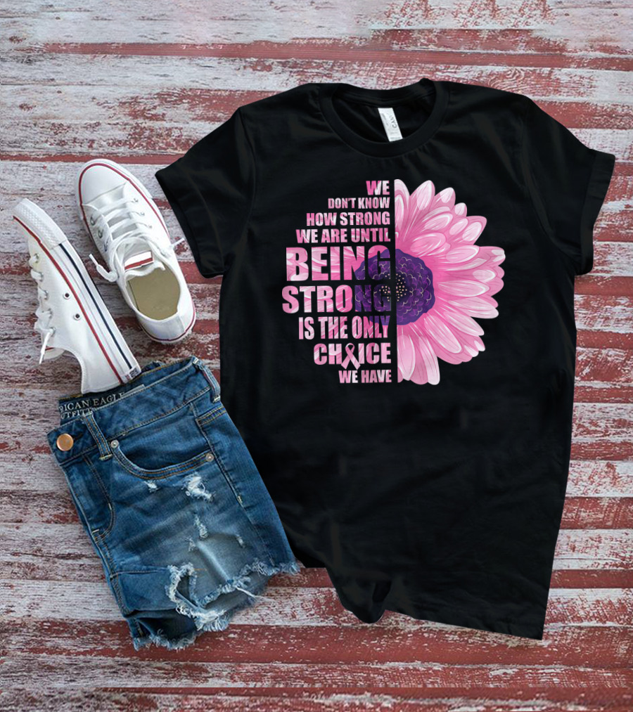 We Don't Know How Strong We Are Until Being Strong Is The Only Choice We Have Breast Cancer Awareness T-Shirt