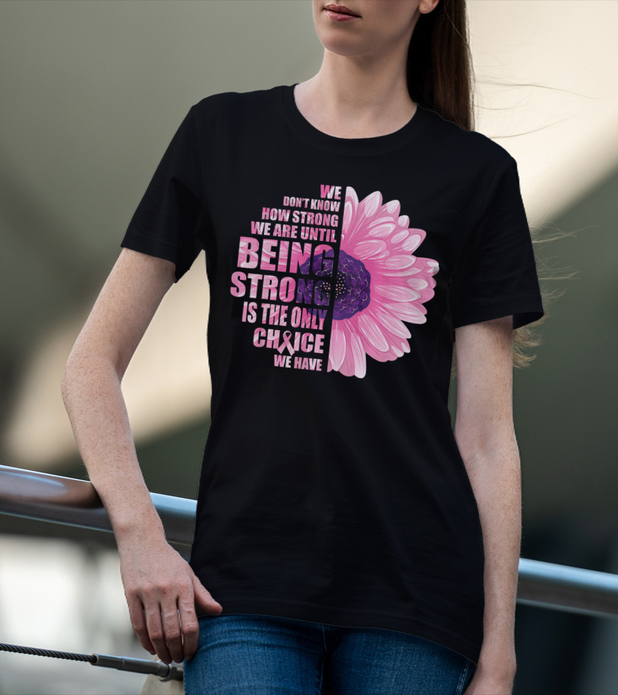 We Don't Know How Strong We Are Until Being Strong Is The Only Choice We Have Breast Cancer Awareness T-Shirt