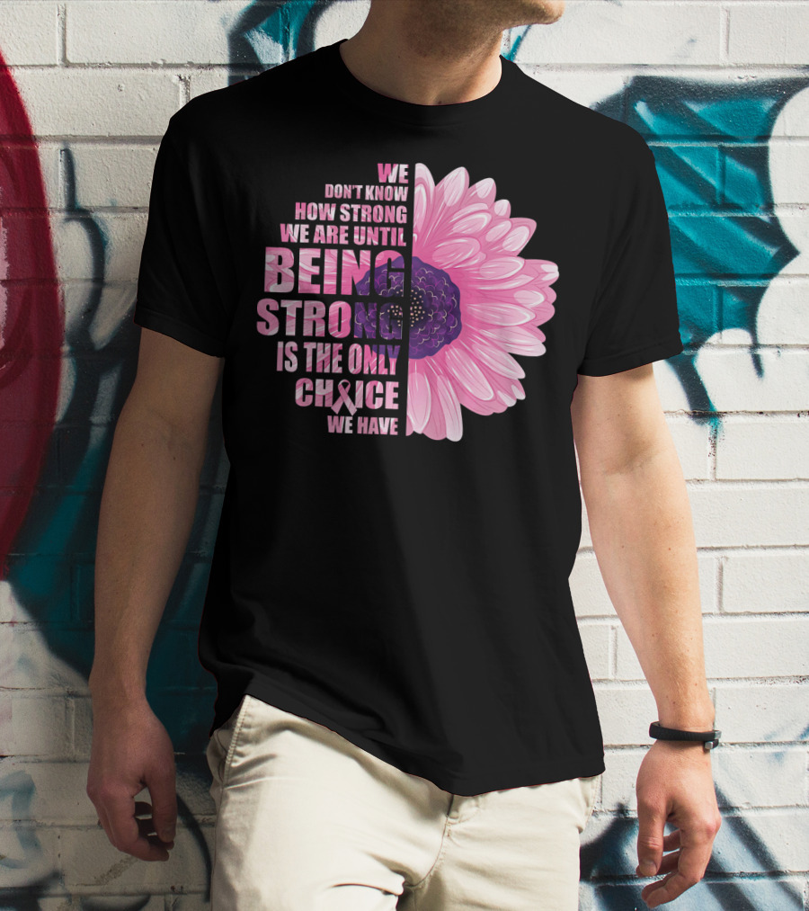 We Don't Know How Strong We Are Until Being Strong Is The Only Choice We Have Breast Cancer Awareness T-Shirt