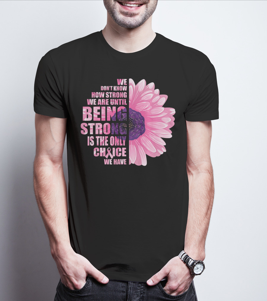 We Don't Know How Strong We Are Until Being Strong Is The Only Choice We Have Breast Cancer Awareness T-Shirt