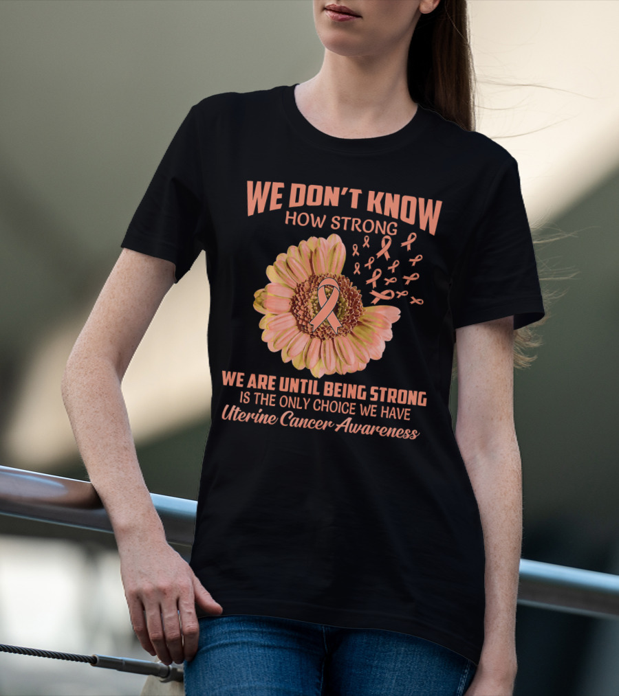 We Don't Know How Strong We Are Until Being Strong Is The Only Choice We Have Uterine Cancer Awareness T-Shirt