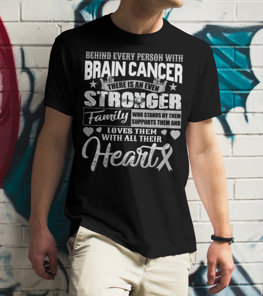 Behind Every Person With BRAIN CANCER There Is An Even Stronger Family Who Stands By Them Supports Them And Loves Them With All Their Heart T-Shirt