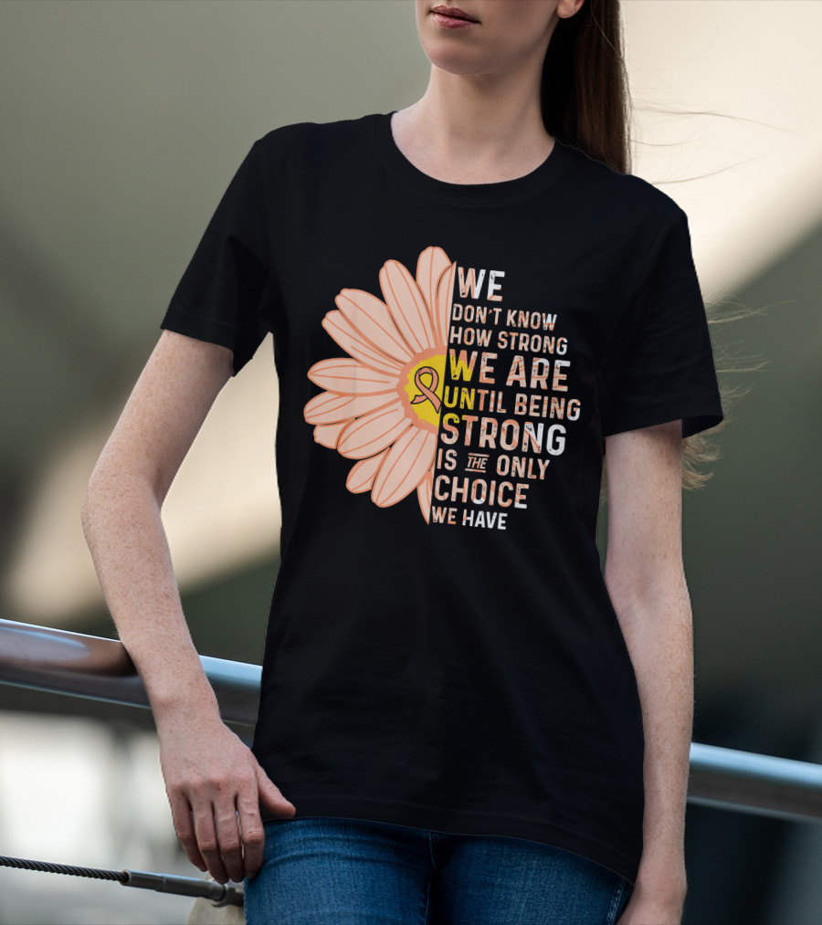 Endometrial Cancer Awareness We Don't Know How Strong We Are Until Being Strong Is The Only Choice We Have T-Shirt