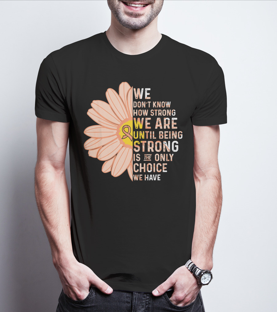 Endometrial Cancer Awareness We Don't Know How Strong We Are Until Being Strong Is The Only Choice We Have T-Shirt