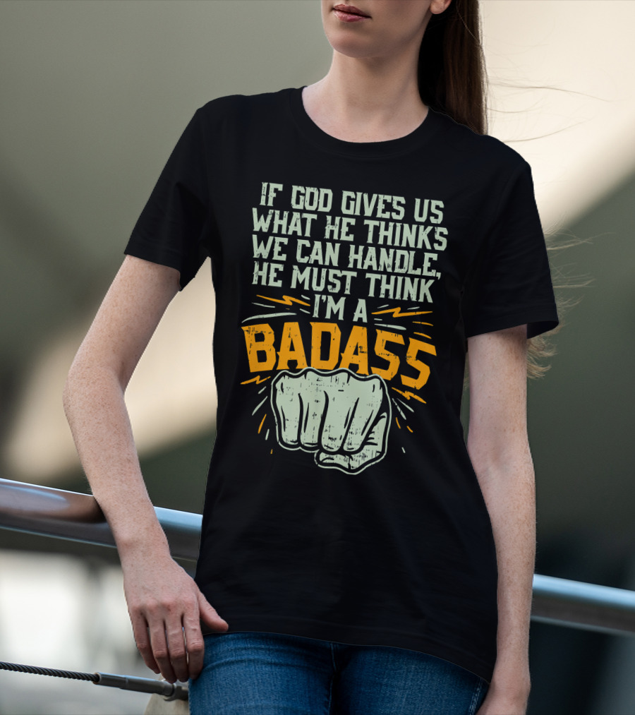 If God Gives Us What He Thinks We Can Handle He Must Think I'm A Badass Fist T-Shirt