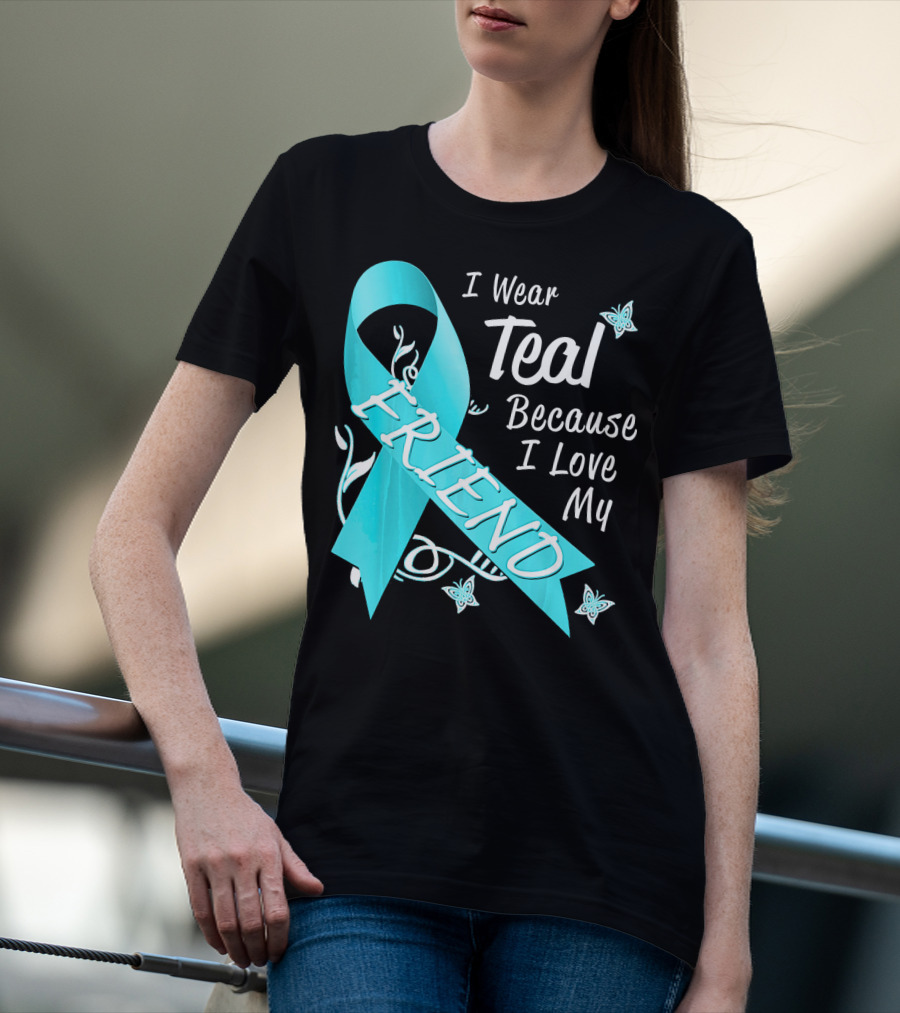 I Wear Teal Because I Love My Friend Ovarian Cancer Awareness T-Shirt