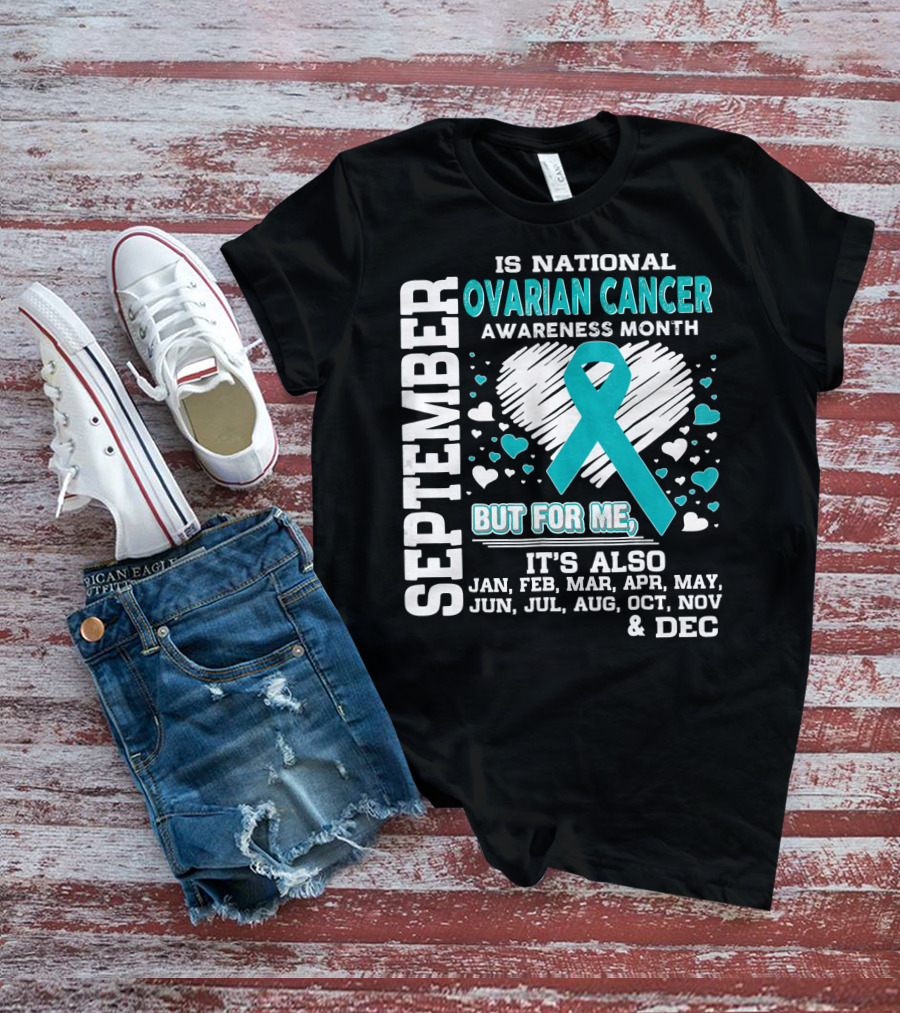 September Is National Ovarian Cancer Awareness Month But For Me It's Also Jan Feb Mar Apr May Jun Jul Aug Oct Nov And Dec T-Shirt