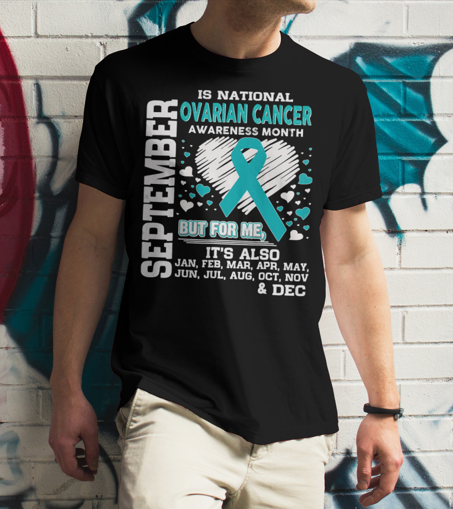 September Is National Ovarian Cancer Awareness Month But For Me It's Also Jan Feb Mar Apr May Jun Jul Aug Oct Nov And Dec T-Shirt